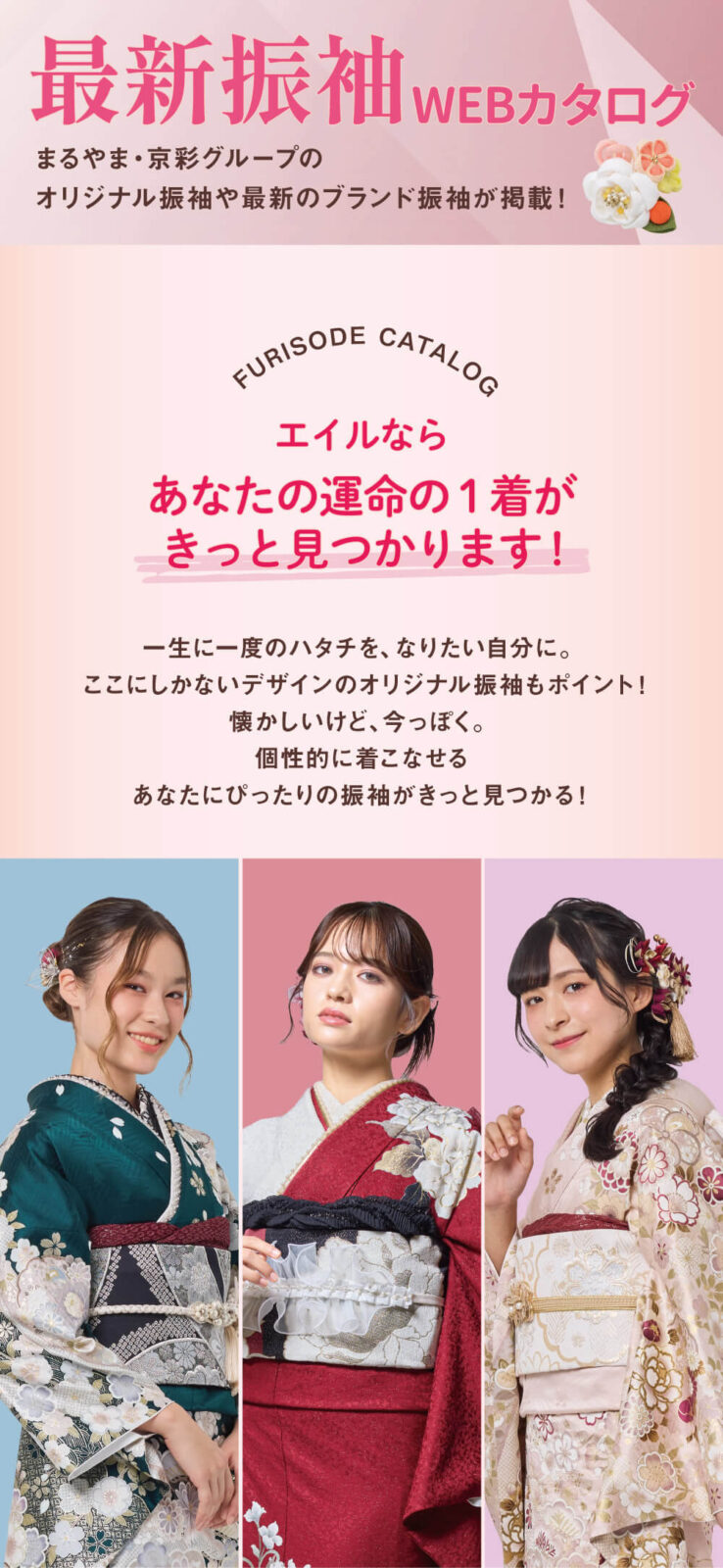  最新振袖WEBカタログ まるやま・京彩グループのオリジナル振袖や最新のブランド振袖が掲載！ エイルならあなたの運命の1着がきっと見つかります！ 一生に一度のハタチを、なりたい自分に。 ここにしかないデザインのオリジナル振袖もポイント！ 懐かしいけど、今っぽく。 個性的に着こなせる あなたにぴったりの振袖がきっと見つかる！