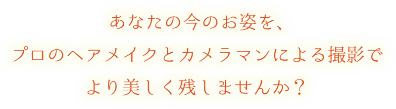 あなたの今のお姿を、プロのヘアメイクとカメラマンによる撮影でより美しく残しませんか？
